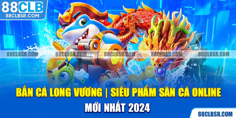 Bắn Cá Long Vương Siêu Phẩm Săn Cá Online Mới Nhất 2024