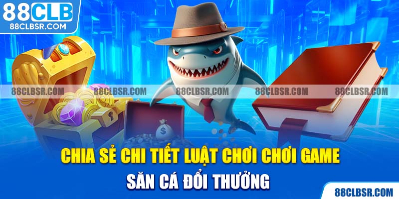 Chia sẻ chi tiết luật chơi chơi game săn cá đổi thưởng