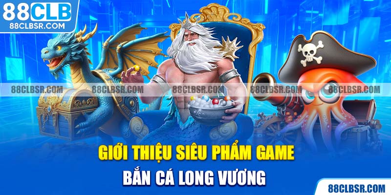 Giới thiệu siêu phẩm game bắn cá Long Vương